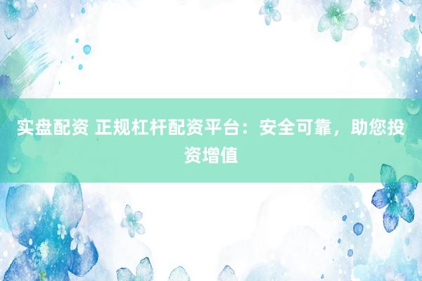 实盘配资 正规杠杆配资平台：安全可靠，助您投资增值