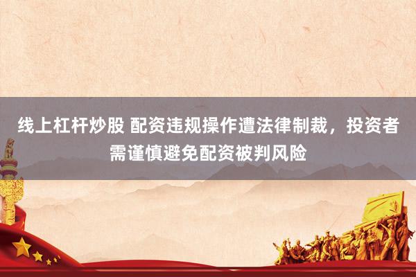 线上杠杆炒股 配资违规操作遭法律制裁，投资者需谨慎避免配资被判风险