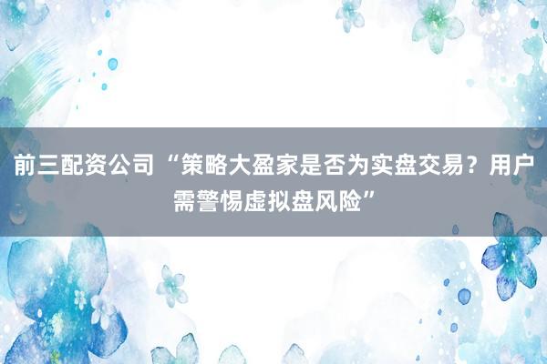 前三配资公司 “策略大盈家是否为实盘交易？用户需警惕虚拟盘风险”