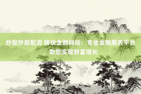 炒股炒股配资 砖块金融网站：专业金融服务平台，助您实现财富增长