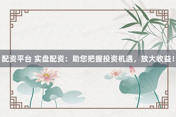 配资平台 实盘配资：助您把握投资机遇，放大收益！