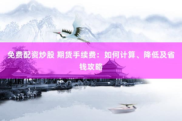 免费配资炒股 期货手续费：如何计算、降低及省钱攻略