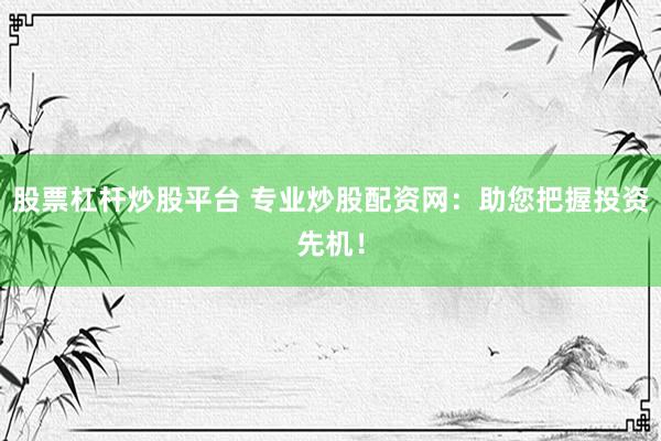 股票杠杆炒股平台 专业炒股配资网：助您把握投资先机！
