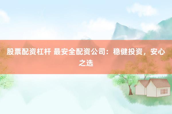 股票配资杠杆 最安全配资公司：稳健投资，安心之选