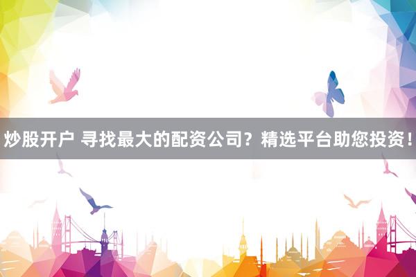 炒股开户 寻找最大的配资公司？精选平台助您投资！