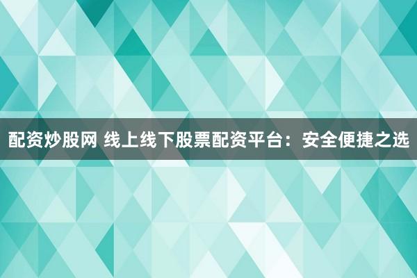 配资炒股网 线上线下股票配资平台：安全便捷之选