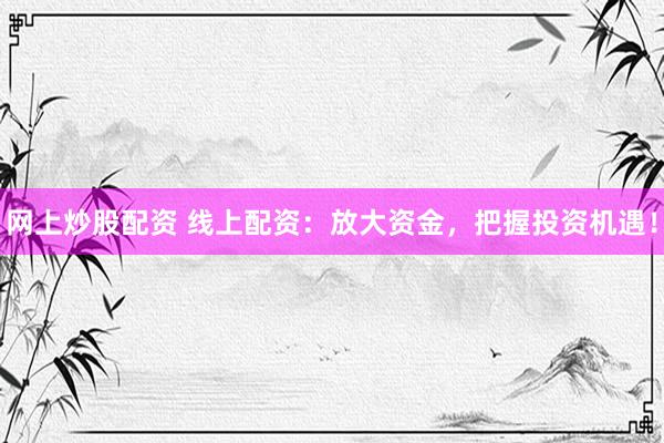 网上炒股配资 线上配资：放大资金，把握投资机遇！