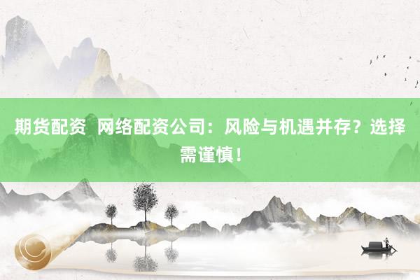 期货配资  网络配资公司：风险与机遇并存？选择需谨慎！