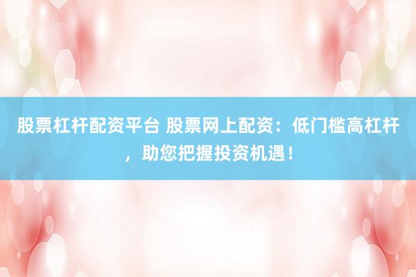 股票杠杆配资平台 股票网上配资：低门槛高杠杆，助您把握投资机遇！