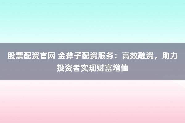 股票配资官网 金斧子配资服务：高效融资，助力投资者实现财富增值