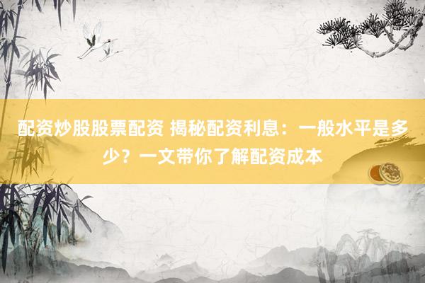 配资炒股股票配资 揭秘配资利息：一般水平是多少？一文带你了解配资成本