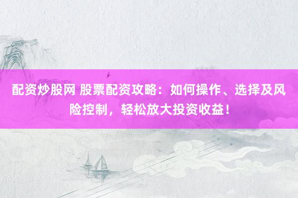 配资炒股网 股票配资攻略：如何操作、选择及风险控制，轻松放大投资收益！