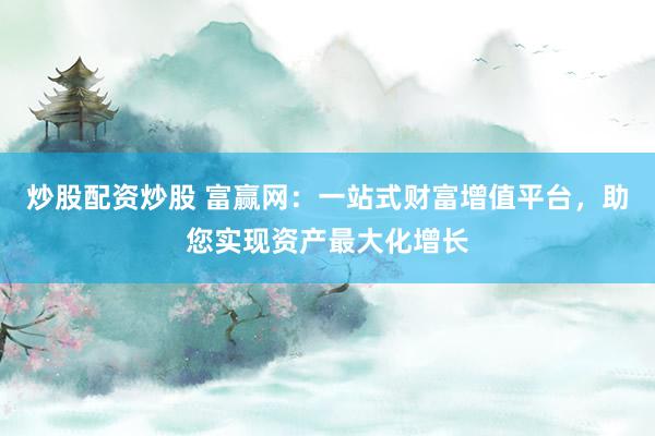 炒股配资炒股 富赢网：一站式财富增值平台，助您实现资产最大化增长