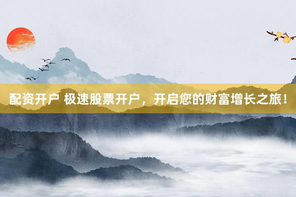配资开户 极速股票开户，开启您的财富增长之旅！