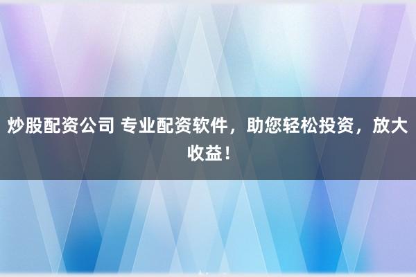 炒股配资公司 专业配资软件，助您轻松投资，放大收益！