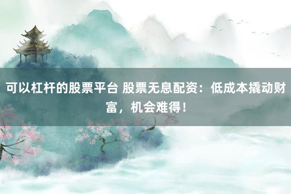 可以杠杆的股票平台 股票无息配资：低成本撬动财富，机会难得！