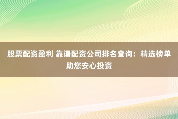 股票配资盈利 靠谱配资公司排名查询：精选榜单助您安心投资