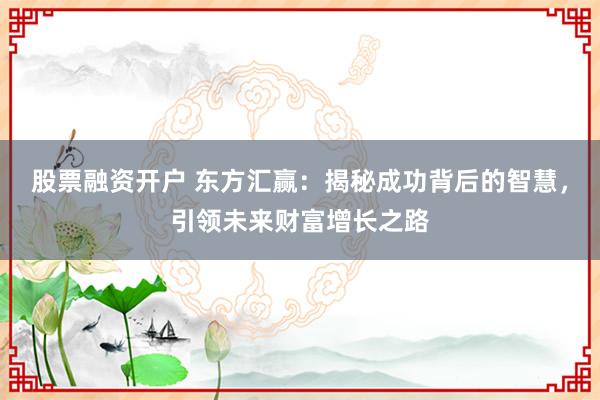 股票融资开户 东方汇赢：揭秘成功背后的智慧，引领未来财富增长之路