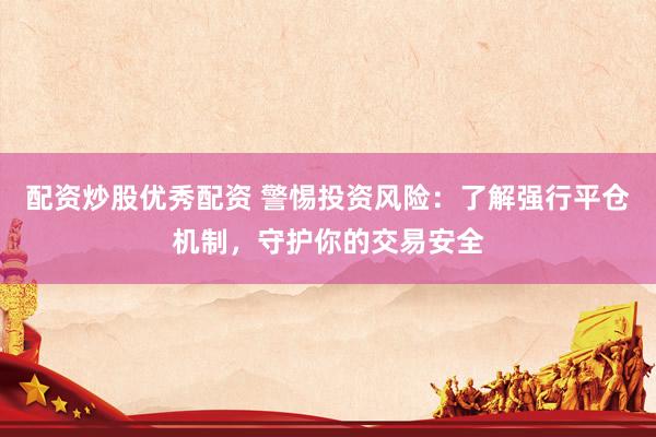 配资炒股优秀配资 警惕投资风险：了解强行平仓机制，守护你的交易安全